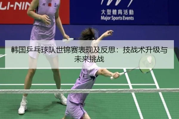 韩国乒乓球队世锦赛表现及反思：技战术升级与未来挑战