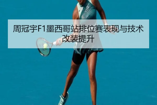 周冠宇F1墨西哥站排位赛表现与技术改装提升